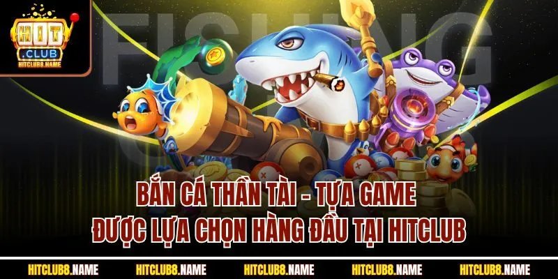 Bắn cá thần tài - Tựa game được lựa chọn hàng đầu tại Hitclub