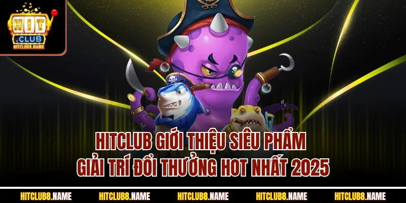 Hitclub giới thiệu siêu phẩm giải trí đổi thưởng hot nhất 2025