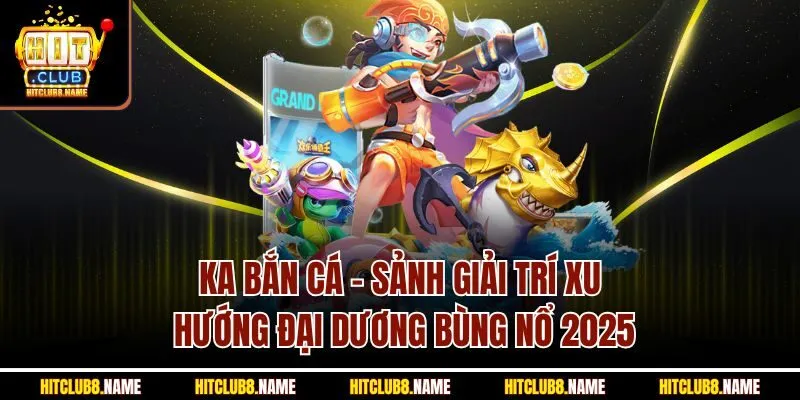 Ka Bắn Cá | Sảnh Giải Trí Xu Hướng Đại Dương Bùng Nổ 2025
