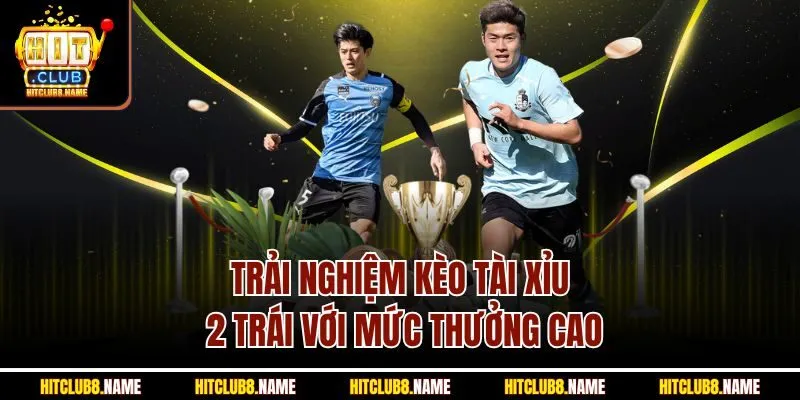 Trải nghiệm kèo tài xỉu 2 trái với mức thưởng cao