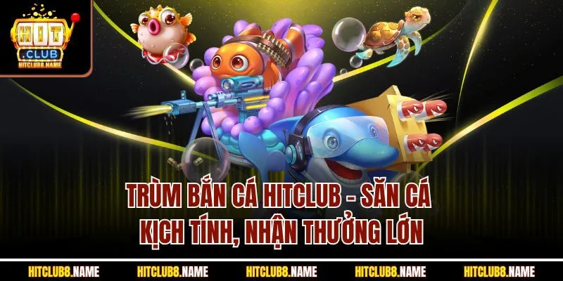 Trùm Bắn Cá Hitclub - Săn Cá Kịch Tính, Nhận Thưởng Lớn