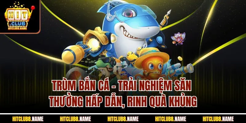 Trùm bắn cá - Trải nghiệm săn thưởng hấp dẫn, rinh quà khủng